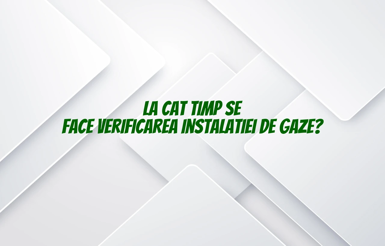 la cat timp se face verificarea instalatiei de gaze